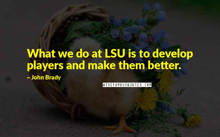 John Brady Quotes: What we do at LSU is to develop players and make them better.