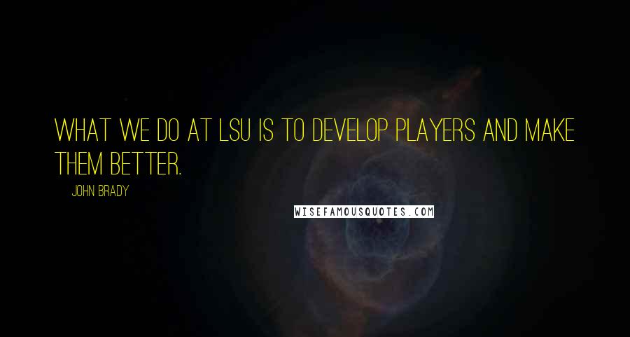 John Brady Quotes: What we do at LSU is to develop players and make them better.