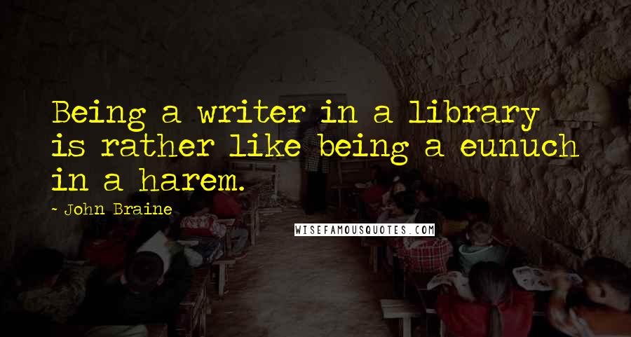 John Braine Quotes: Being a writer in a library is rather like being a eunuch in a harem.