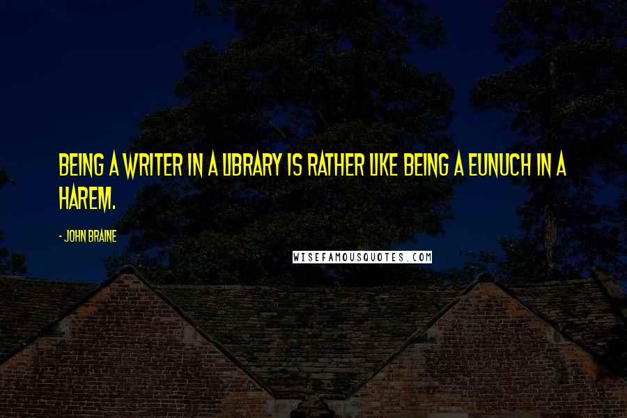 John Braine Quotes: Being a writer in a library is rather like being a eunuch in a harem.