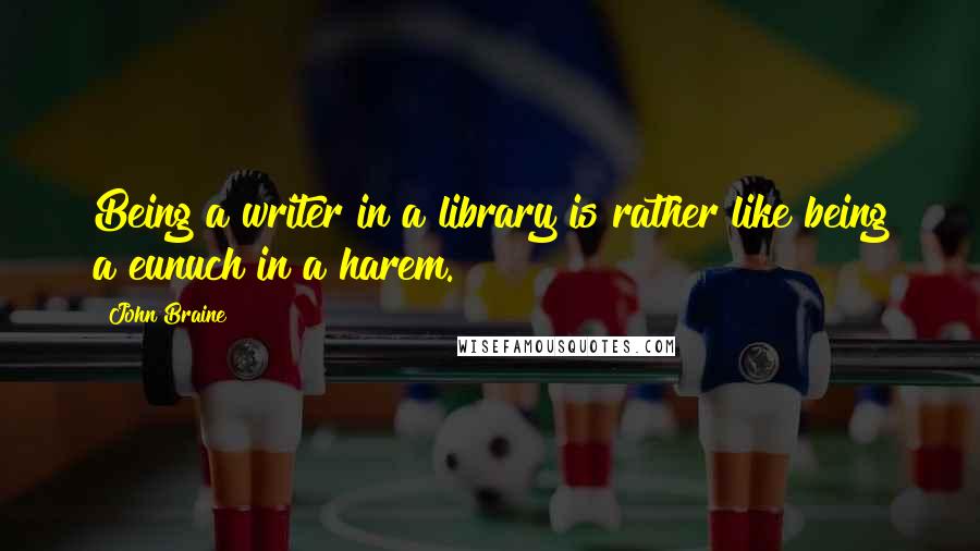 John Braine Quotes: Being a writer in a library is rather like being a eunuch in a harem.