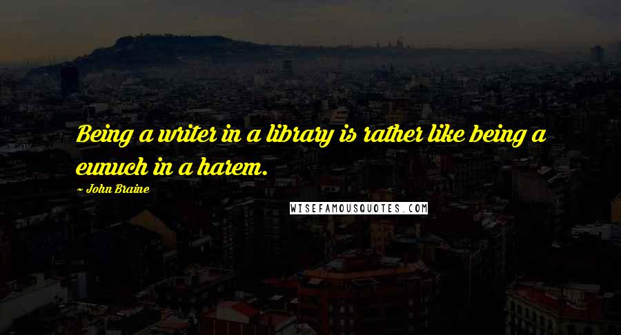 John Braine Quotes: Being a writer in a library is rather like being a eunuch in a harem.