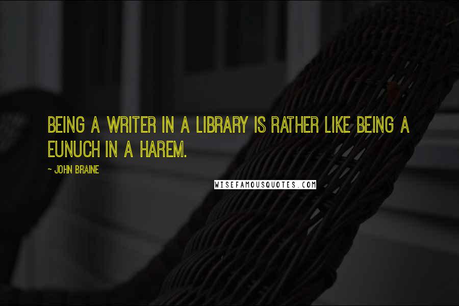 John Braine Quotes: Being a writer in a library is rather like being a eunuch in a harem.