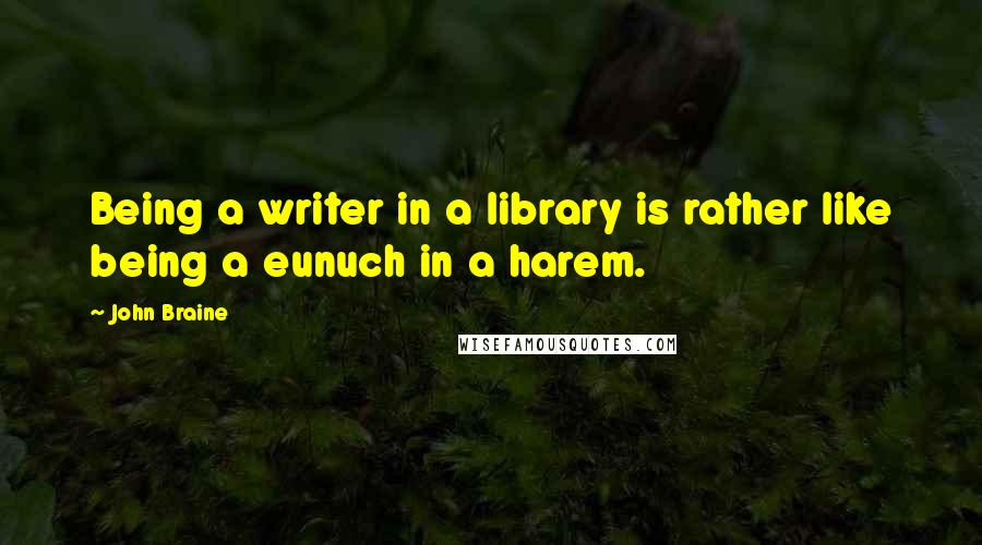 John Braine Quotes: Being a writer in a library is rather like being a eunuch in a harem.