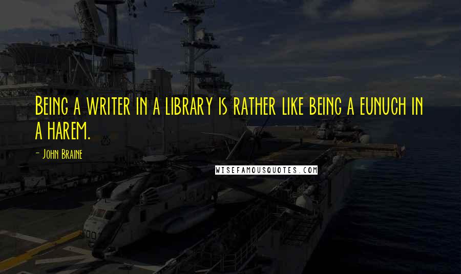 John Braine Quotes: Being a writer in a library is rather like being a eunuch in a harem.