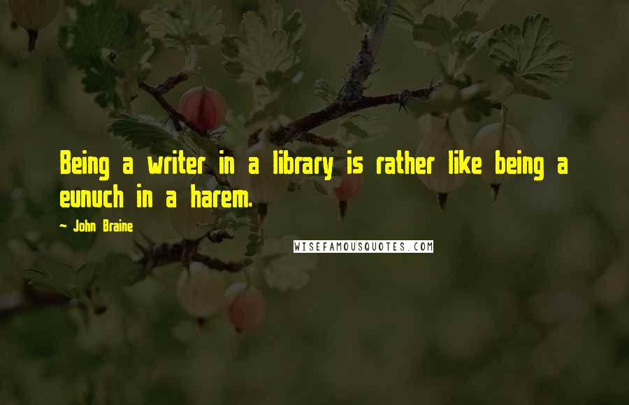 John Braine Quotes: Being a writer in a library is rather like being a eunuch in a harem.