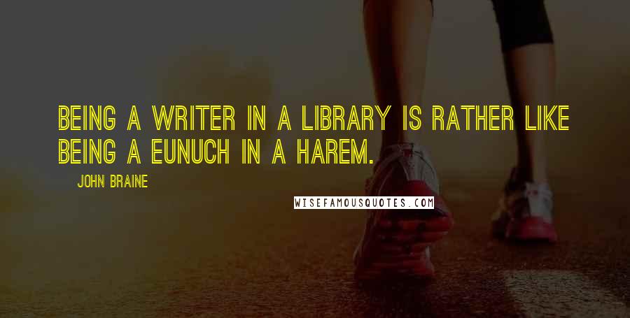 John Braine Quotes: Being a writer in a library is rather like being a eunuch in a harem.