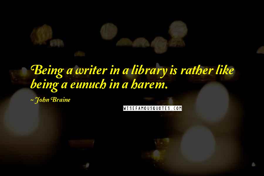 John Braine Quotes: Being a writer in a library is rather like being a eunuch in a harem.