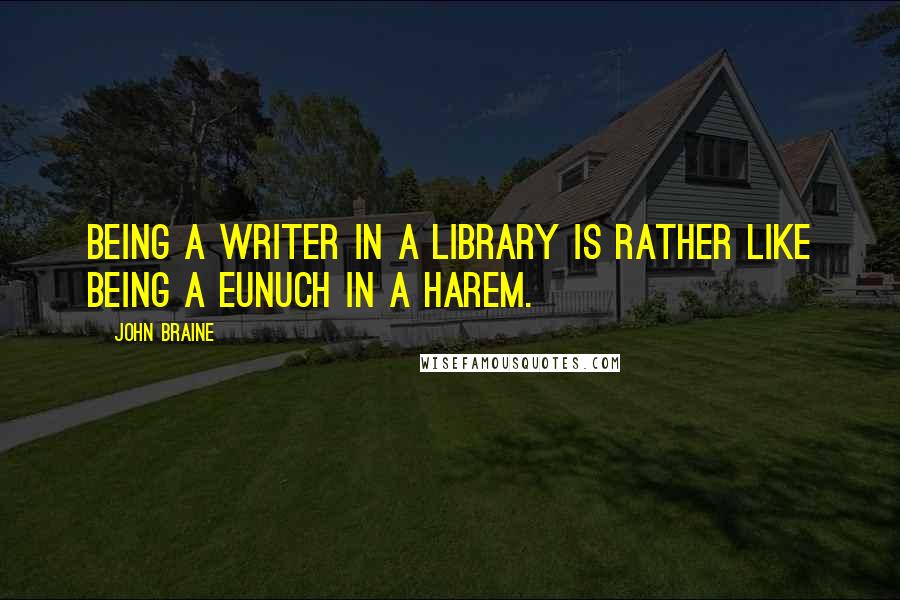 John Braine Quotes: Being a writer in a library is rather like being a eunuch in a harem.