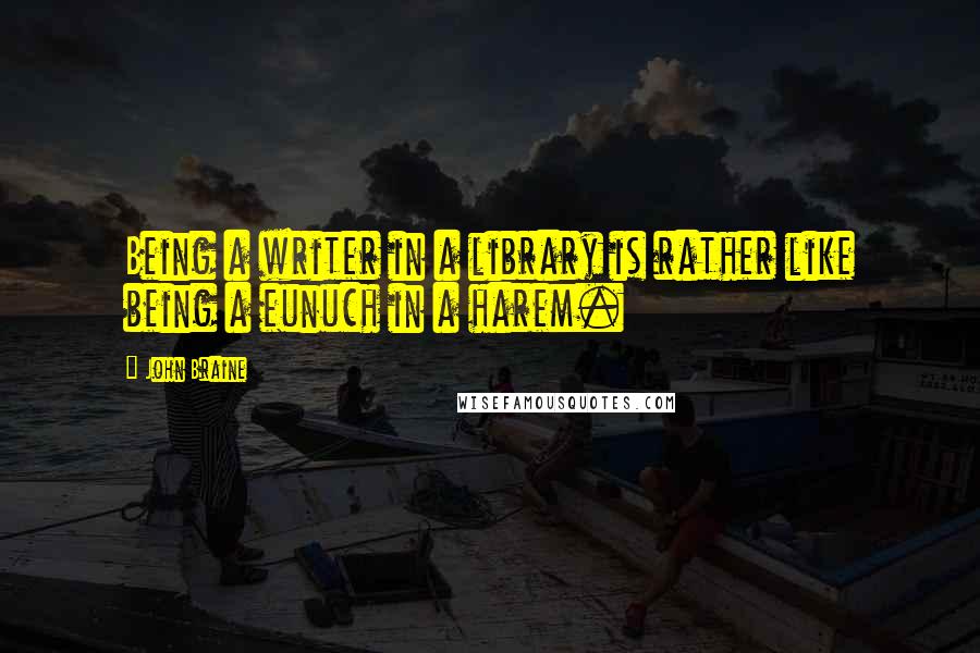 John Braine Quotes: Being a writer in a library is rather like being a eunuch in a harem.