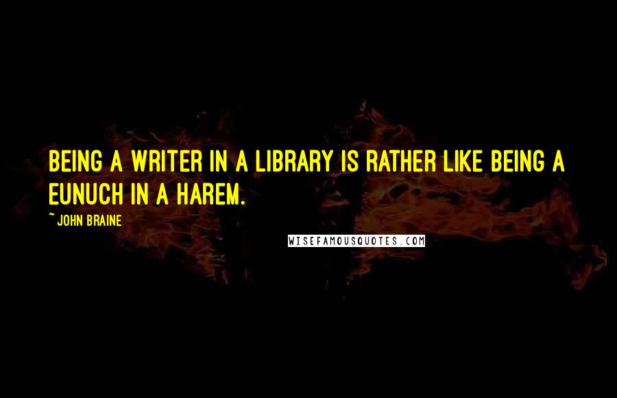 John Braine Quotes: Being a writer in a library is rather like being a eunuch in a harem.