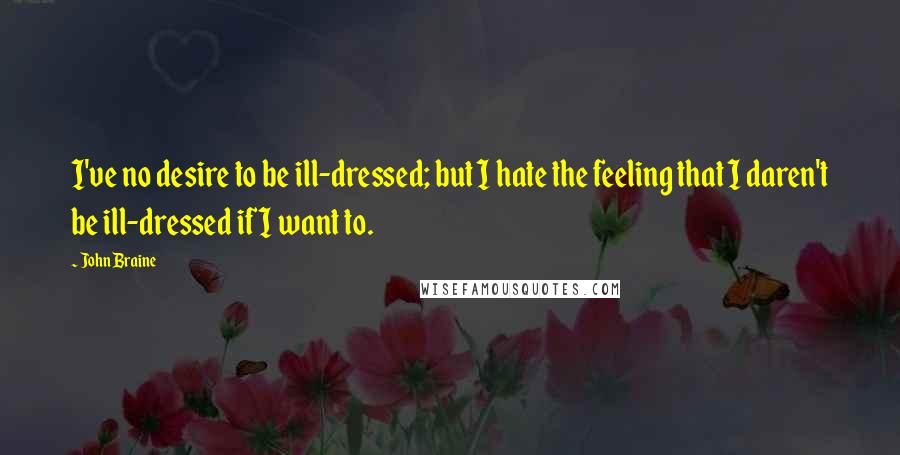 John Braine Quotes: I've no desire to be ill-dressed; but I hate the feeling that I daren't be ill-dressed if I want to.