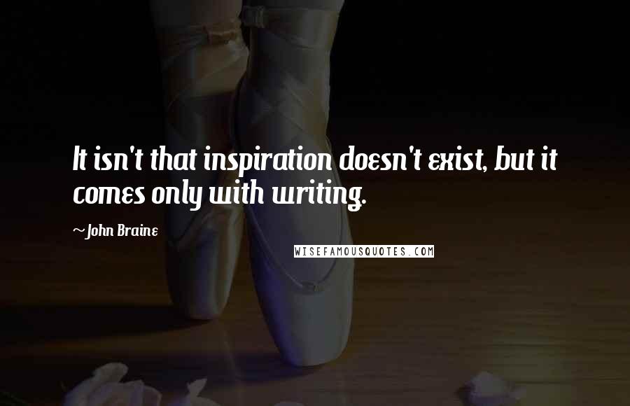 John Braine Quotes: It isn't that inspiration doesn't exist, but it comes only with writing.