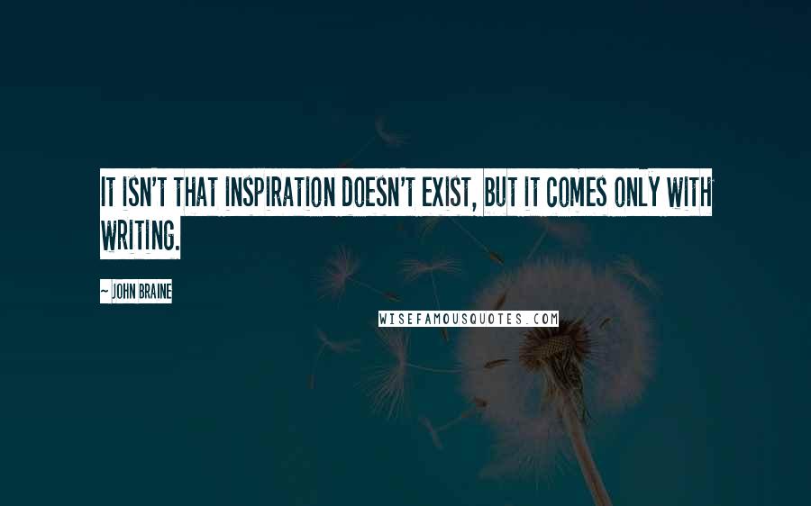 John Braine Quotes: It isn't that inspiration doesn't exist, but it comes only with writing.