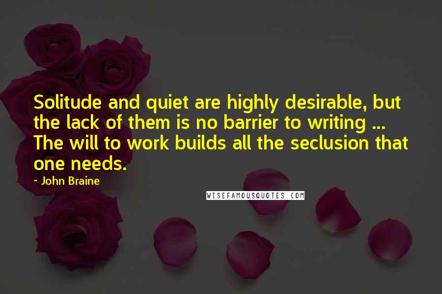 John Braine Quotes: Solitude and quiet are highly desirable, but the lack of them is no barrier to writing ... The will to work builds all the seclusion that one needs.