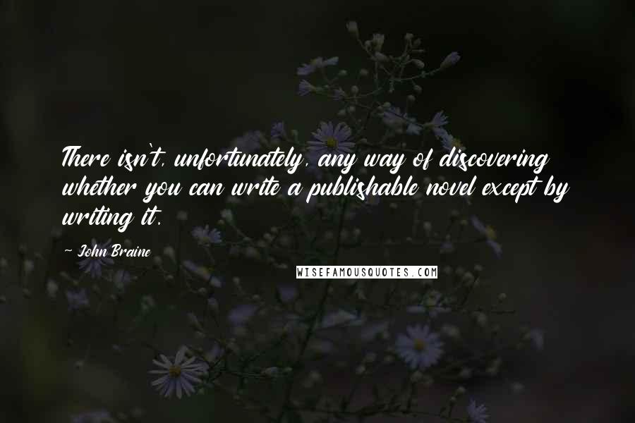 John Braine Quotes: There isn't, unfortunately, any way of discovering whether you can write a publishable novel except by writing it.