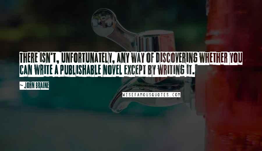 John Braine Quotes: There isn't, unfortunately, any way of discovering whether you can write a publishable novel except by writing it.