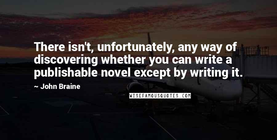 John Braine Quotes: There isn't, unfortunately, any way of discovering whether you can write a publishable novel except by writing it.