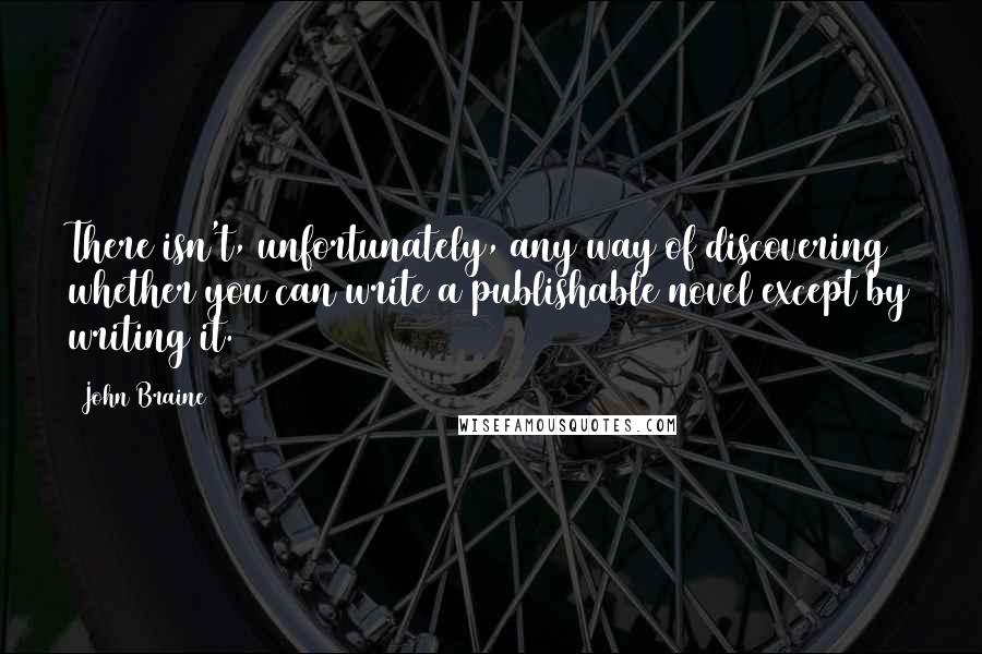 John Braine Quotes: There isn't, unfortunately, any way of discovering whether you can write a publishable novel except by writing it.