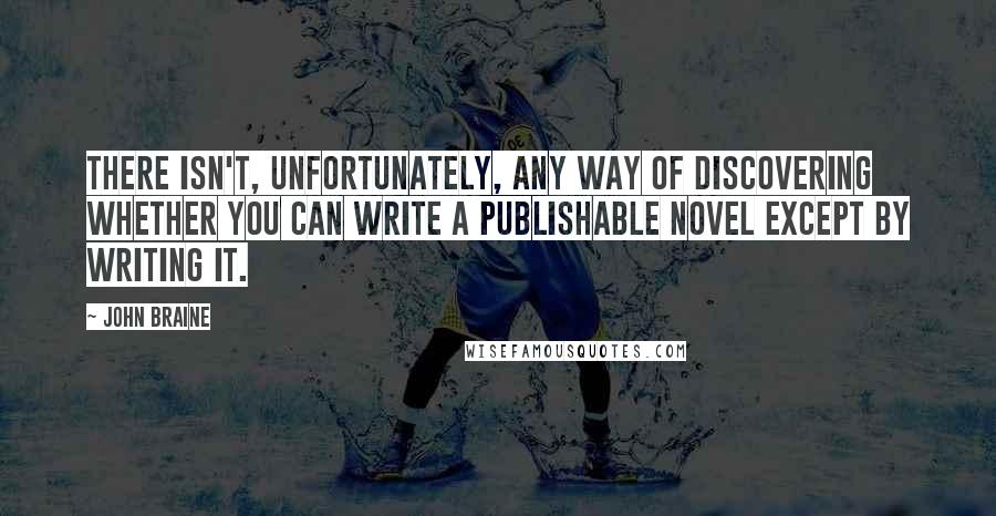 John Braine Quotes: There isn't, unfortunately, any way of discovering whether you can write a publishable novel except by writing it.