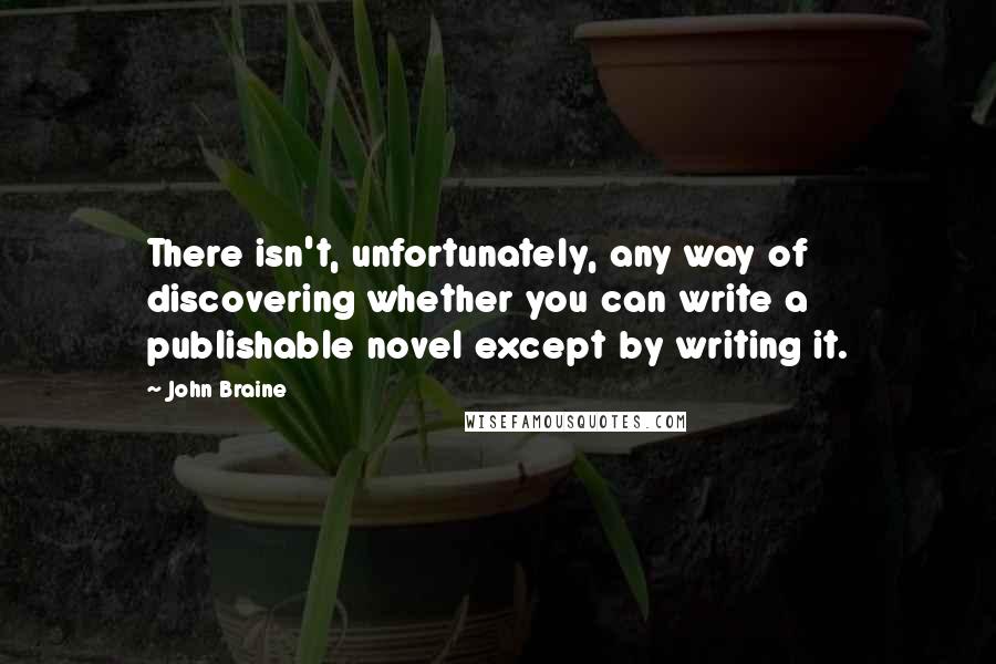 John Braine Quotes: There isn't, unfortunately, any way of discovering whether you can write a publishable novel except by writing it.