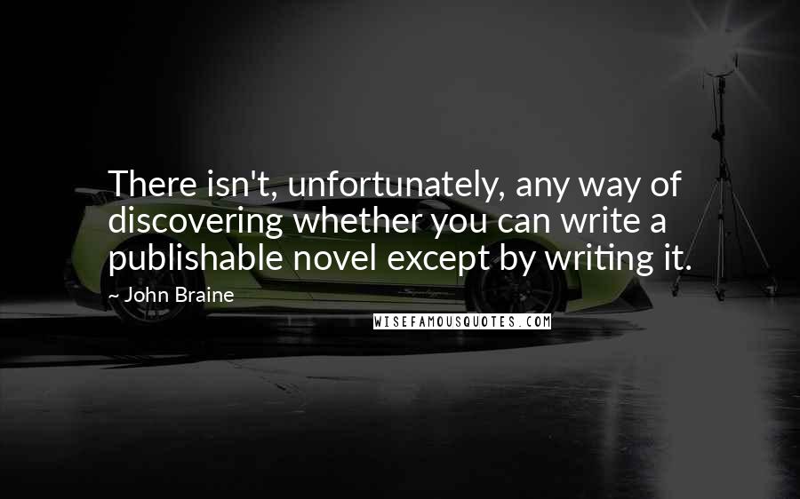 John Braine Quotes: There isn't, unfortunately, any way of discovering whether you can write a publishable novel except by writing it.