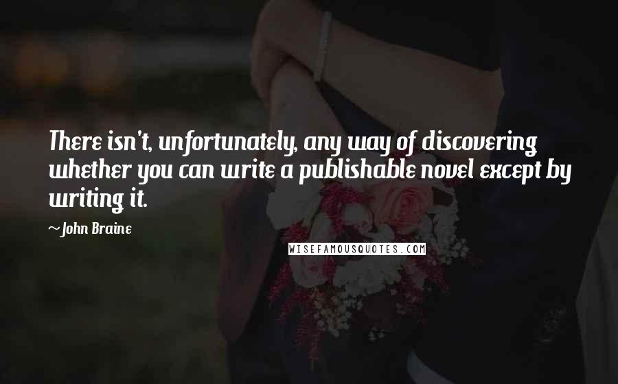 John Braine Quotes: There isn't, unfortunately, any way of discovering whether you can write a publishable novel except by writing it.