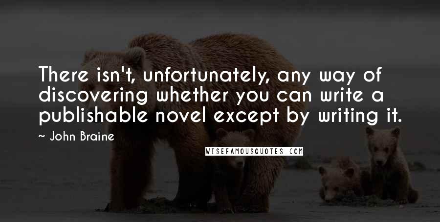 John Braine Quotes: There isn't, unfortunately, any way of discovering whether you can write a publishable novel except by writing it.