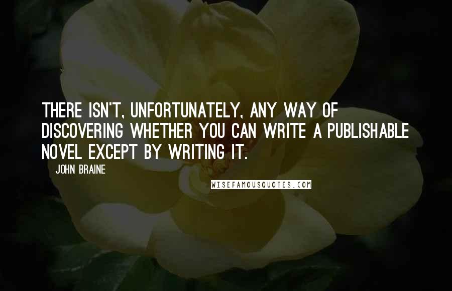 John Braine Quotes: There isn't, unfortunately, any way of discovering whether you can write a publishable novel except by writing it.