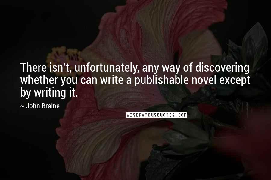 John Braine Quotes: There isn't, unfortunately, any way of discovering whether you can write a publishable novel except by writing it.