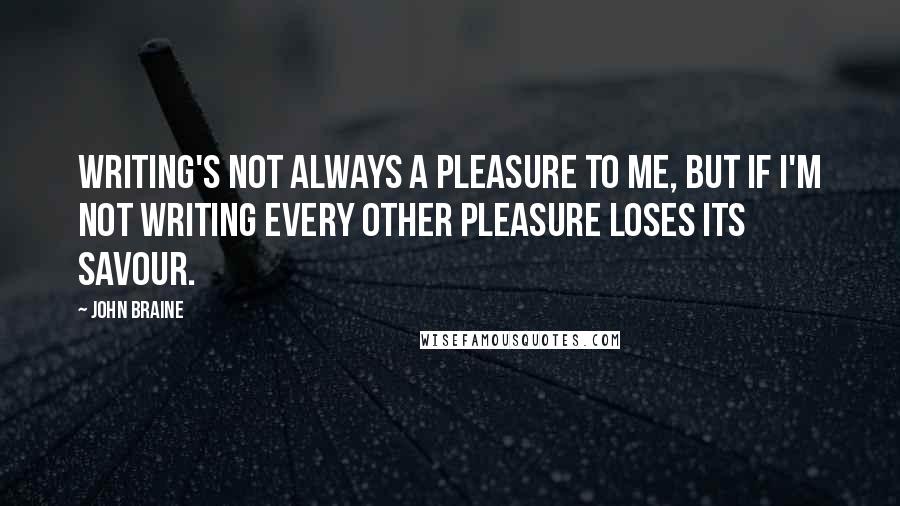 John Braine Quotes: Writing's not always a pleasure to me, but if I'm not writing every other pleasure loses its savour.