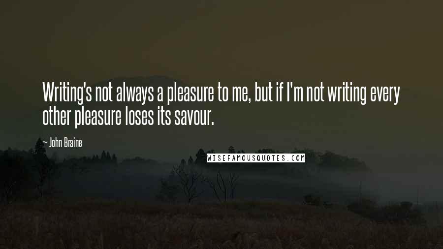 John Braine Quotes: Writing's not always a pleasure to me, but if I'm not writing every other pleasure loses its savour.