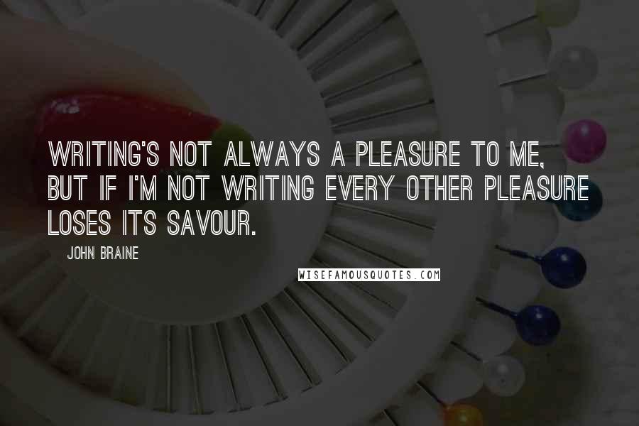 John Braine Quotes: Writing's not always a pleasure to me, but if I'm not writing every other pleasure loses its savour.