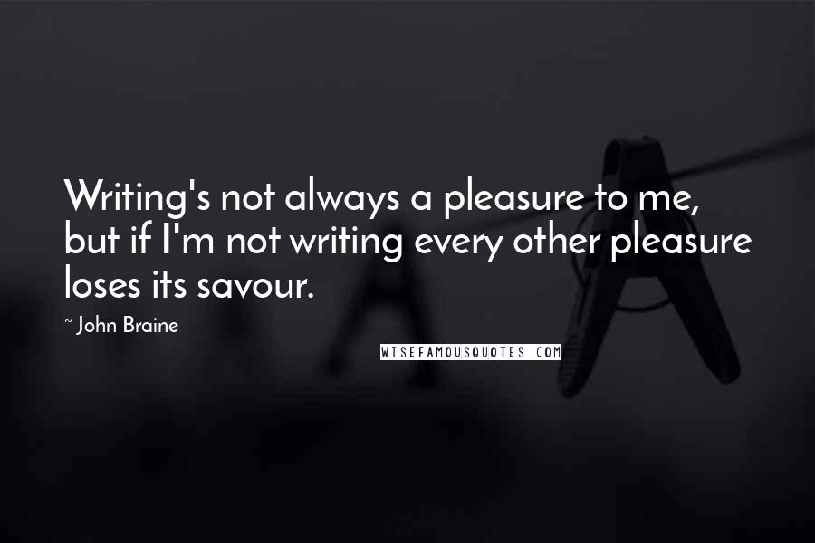 John Braine Quotes: Writing's not always a pleasure to me, but if I'm not writing every other pleasure loses its savour.