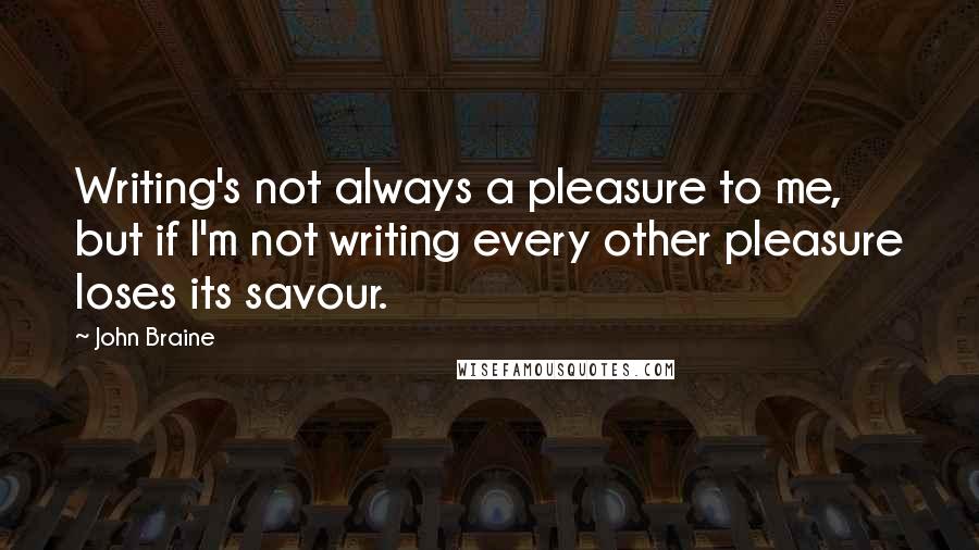 John Braine Quotes: Writing's not always a pleasure to me, but if I'm not writing every other pleasure loses its savour.