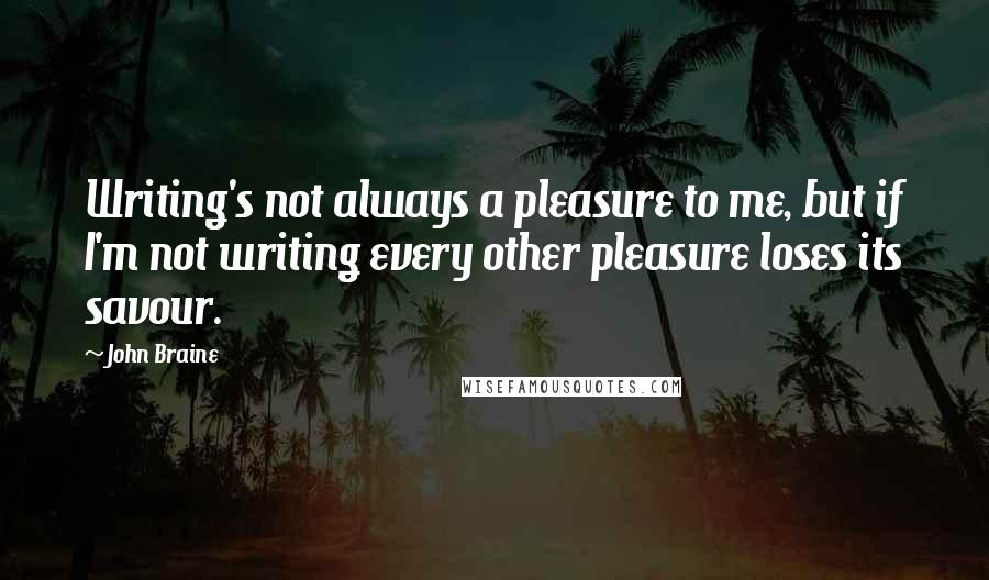 John Braine Quotes: Writing's not always a pleasure to me, but if I'm not writing every other pleasure loses its savour.