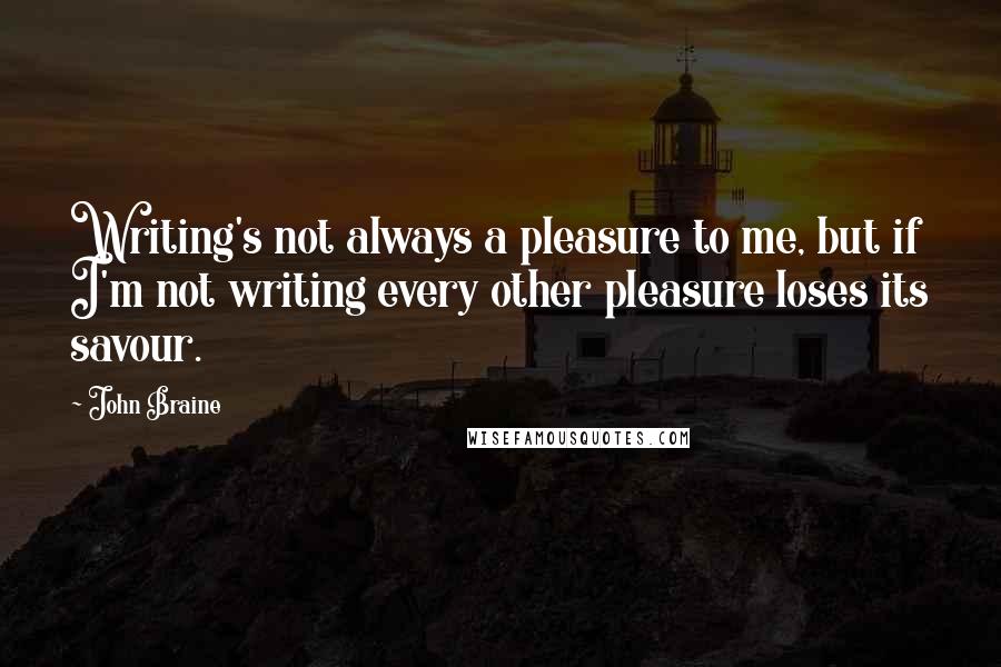 John Braine Quotes: Writing's not always a pleasure to me, but if I'm not writing every other pleasure loses its savour.