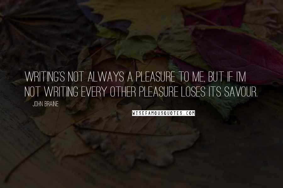 John Braine Quotes: Writing's not always a pleasure to me, but if I'm not writing every other pleasure loses its savour.