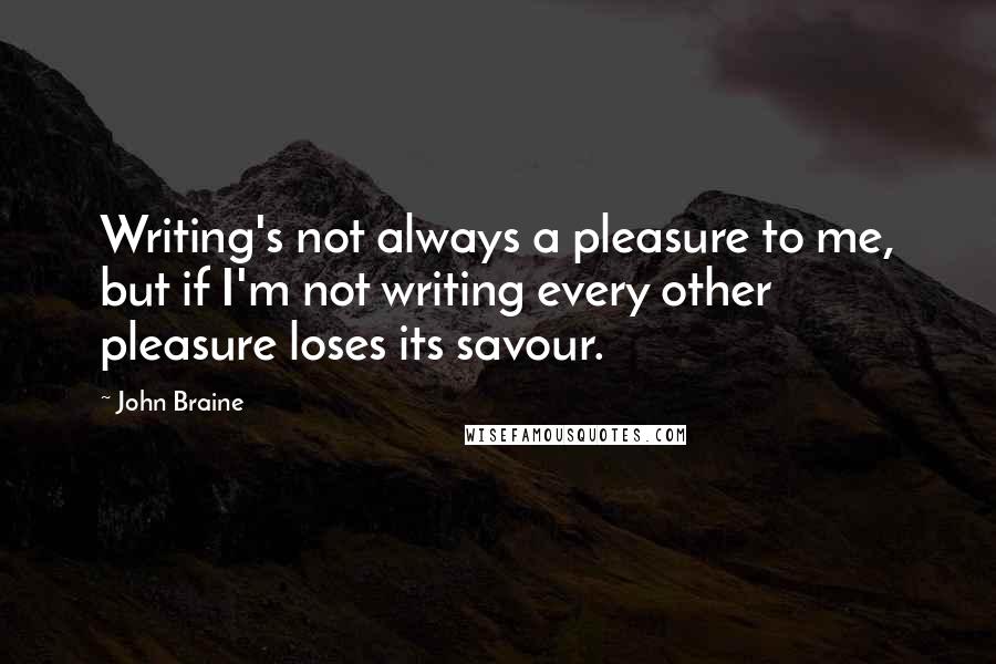 John Braine Quotes: Writing's not always a pleasure to me, but if I'm not writing every other pleasure loses its savour.