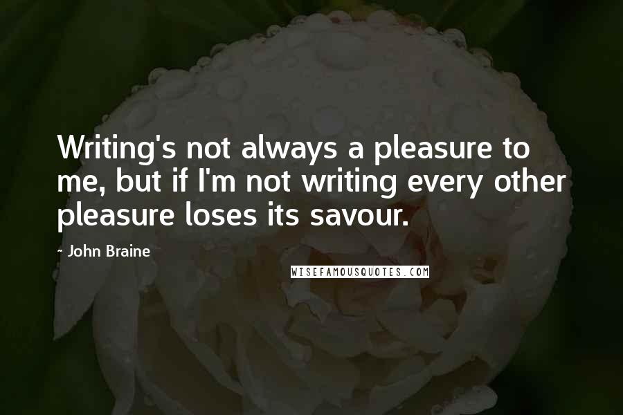 John Braine Quotes: Writing's not always a pleasure to me, but if I'm not writing every other pleasure loses its savour.