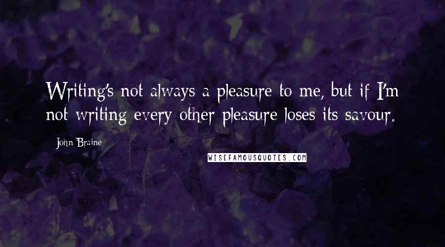 John Braine Quotes: Writing's not always a pleasure to me, but if I'm not writing every other pleasure loses its savour.