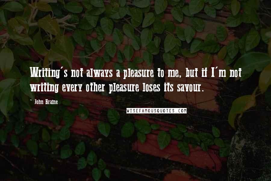 John Braine Quotes: Writing's not always a pleasure to me, but if I'm not writing every other pleasure loses its savour.