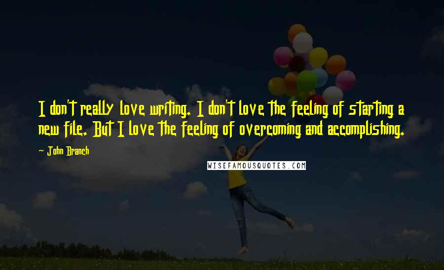 John Branch Quotes: I don't really love writing. I don't love the feeling of starting a new file. But I love the feeling of overcoming and accomplishing.