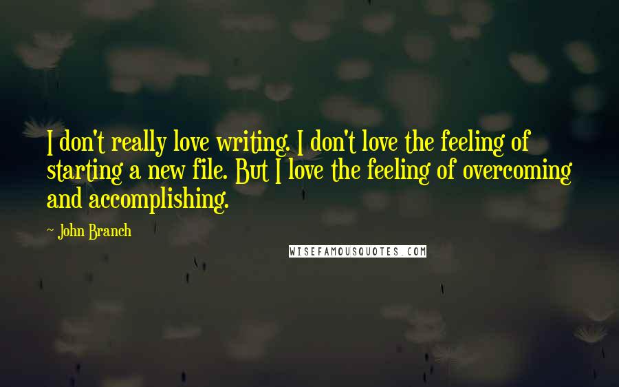 John Branch Quotes: I don't really love writing. I don't love the feeling of starting a new file. But I love the feeling of overcoming and accomplishing.