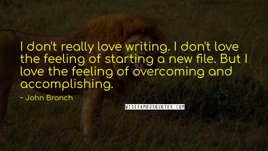 John Branch Quotes: I don't really love writing. I don't love the feeling of starting a new file. But I love the feeling of overcoming and accomplishing.