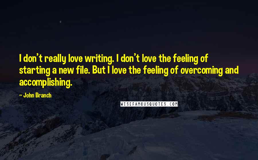 John Branch Quotes: I don't really love writing. I don't love the feeling of starting a new file. But I love the feeling of overcoming and accomplishing.