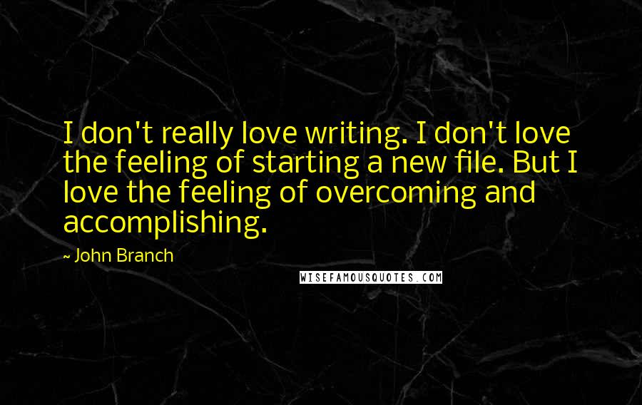 John Branch Quotes: I don't really love writing. I don't love the feeling of starting a new file. But I love the feeling of overcoming and accomplishing.