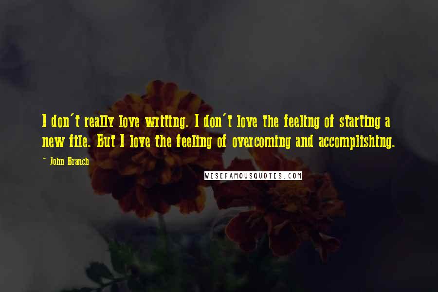 John Branch Quotes: I don't really love writing. I don't love the feeling of starting a new file. But I love the feeling of overcoming and accomplishing.