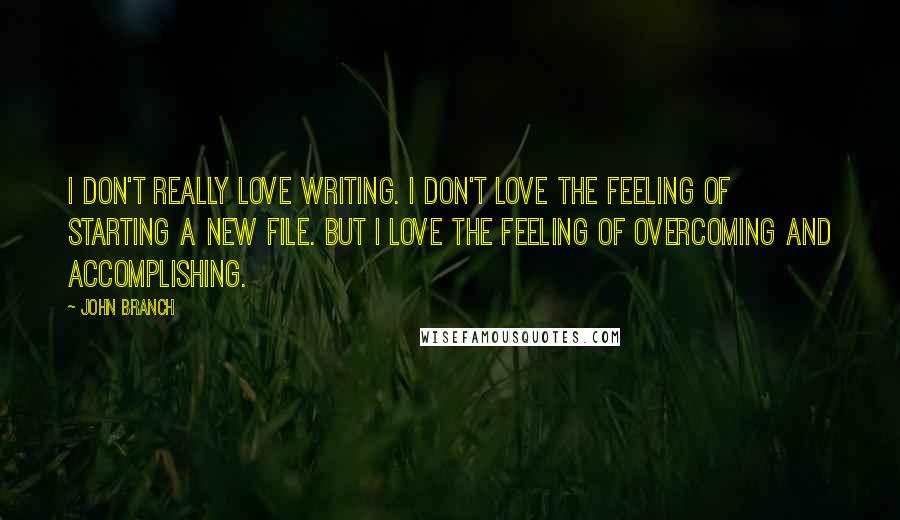 John Branch Quotes: I don't really love writing. I don't love the feeling of starting a new file. But I love the feeling of overcoming and accomplishing.