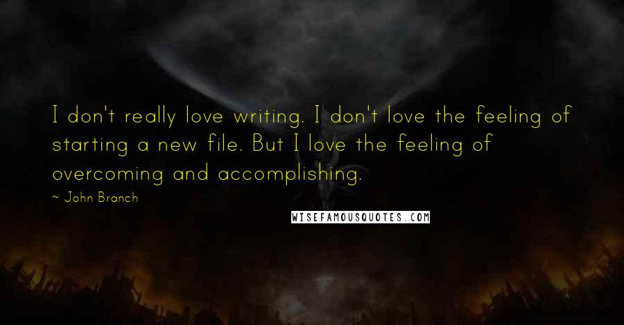 John Branch Quotes: I don't really love writing. I don't love the feeling of starting a new file. But I love the feeling of overcoming and accomplishing.